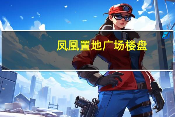 凤凰置地广场楼盘（凤凰置地广场）