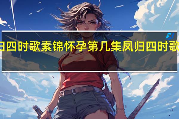 凤归四时歌素锦怀孕第几集 凤归四时歌免费观看