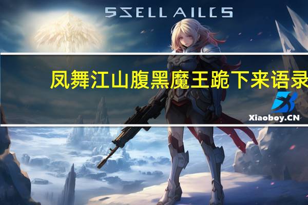 凤舞江山腹黑魔王跪下来语录（凤舞江山腹黑魔王跪下来）