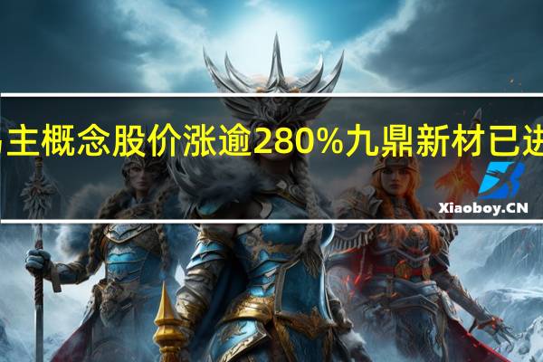 凭借易主概念股价涨逾280% 九鼎新材已进入博傻阶段