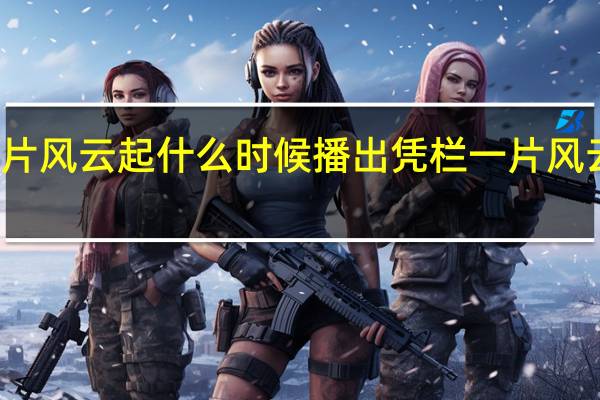 凭栏一片风云起什么时候播出 凭栏一片风云起更新时间