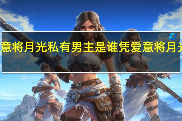 凭爱意将月光私有男主是谁 凭爱意将月光私有短剧