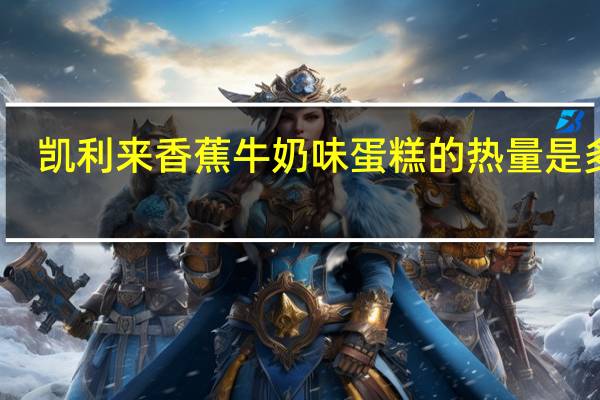 凯利来 香蕉牛奶味蛋糕的热量是多少