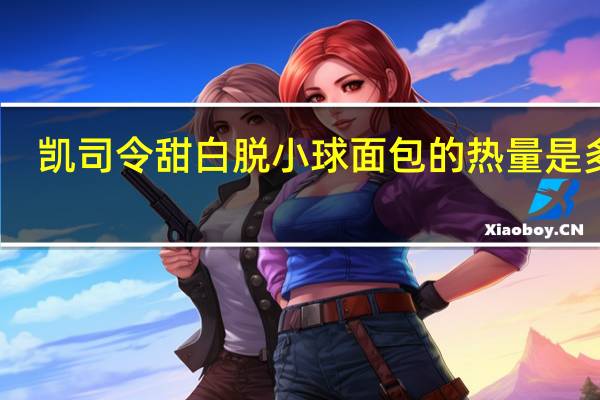 凯司令 甜白脱小球面包的热量是多少