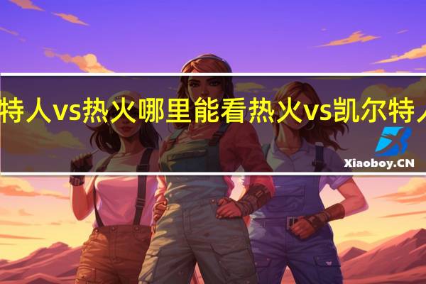 凯尔特人vs热火哪里能看 热火vs凯尔特人现在比分
