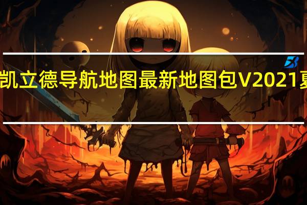 凯立德导航地图最新地图包 V2021 夏季版（凯立德导航地图最新地图包 V2021 夏季版功能简介）