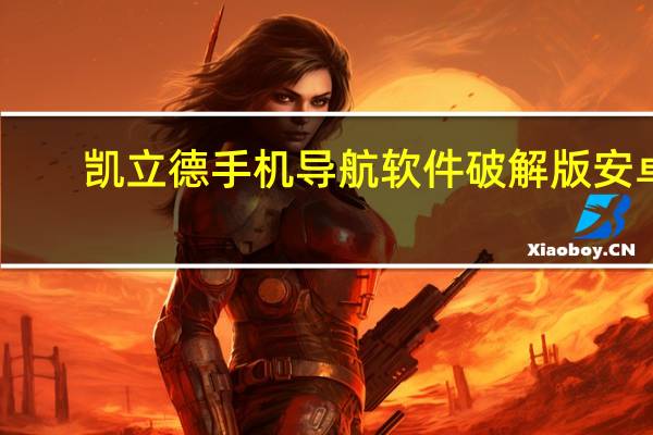凯立德手机导航软件破解版安卓（凯立德手机导航软件破解版）