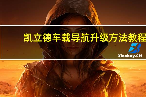 凯立德车载导航升级方法教程（凯立德车载导航升级方法）