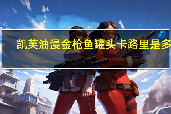 凯芙 油浸金枪鱼罐头卡路里是多少