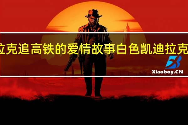 凯迪拉克追高铁的爱情故事 白色凯迪拉克追高铁事件