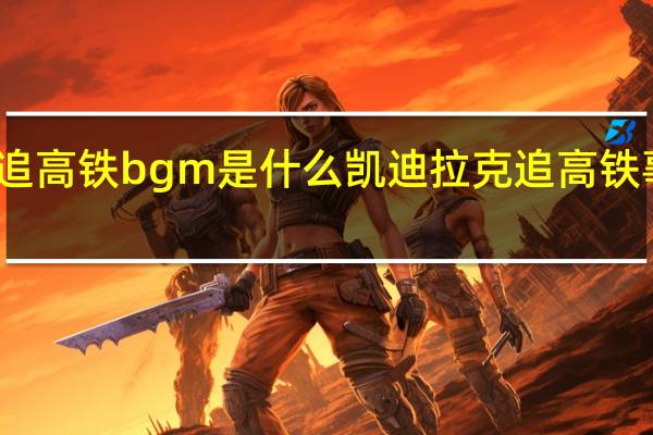 凯迪拉克追高铁bgm是什么 凯迪拉克追高铁事件是真实的吗