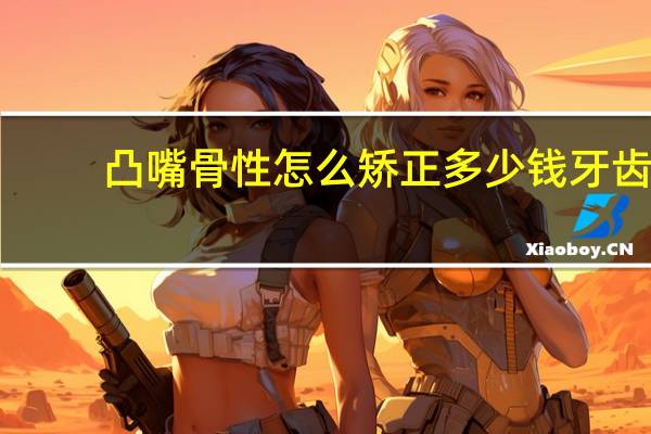 凸嘴骨性怎么矫正多少钱 牙齿外凸不严重矫正多少钱