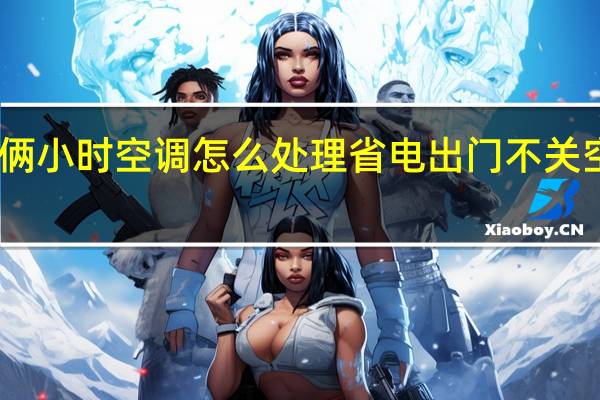 出去俩小时空调怎么处理省电 出门不关空调才省电