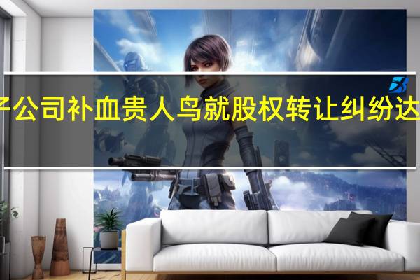 出售子公司补血 贵人鸟就股权转让纠纷达成调解协议