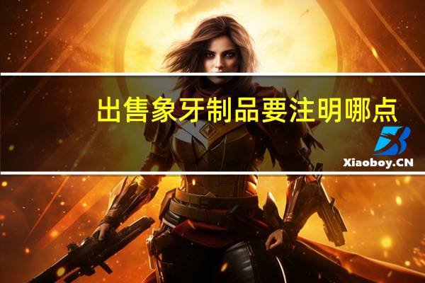 出售象牙制品要注明哪点?（出售仿象牙饰品需要注明哪点）