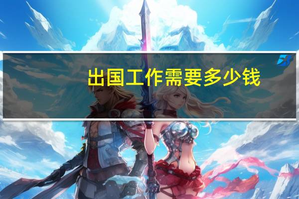 出国工作需要多少钱（出国工作）