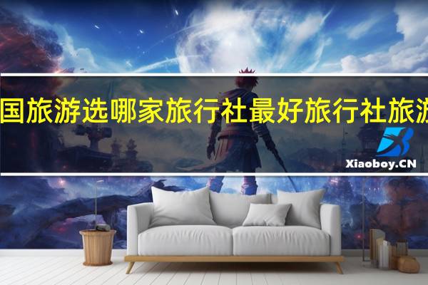 出国旅游选哪家旅行社最好 旅行社旅游哪家好