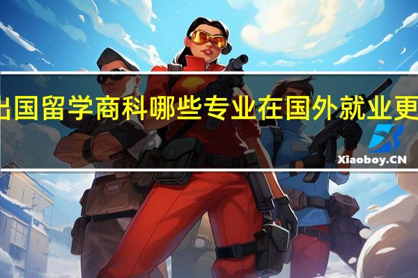 出国留学 商科哪些专业在国外就业更为容易