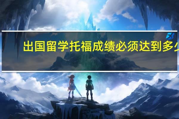 出国留学托福成绩必须达到多少