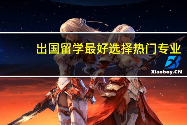 出国留学最好选择热门专业