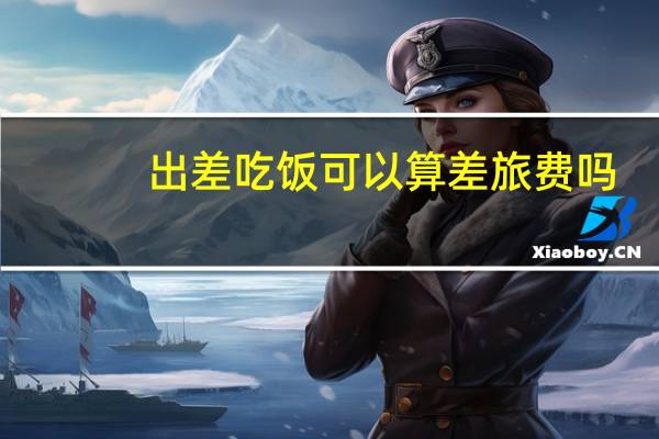 出差吃饭可以算差旅费吗？