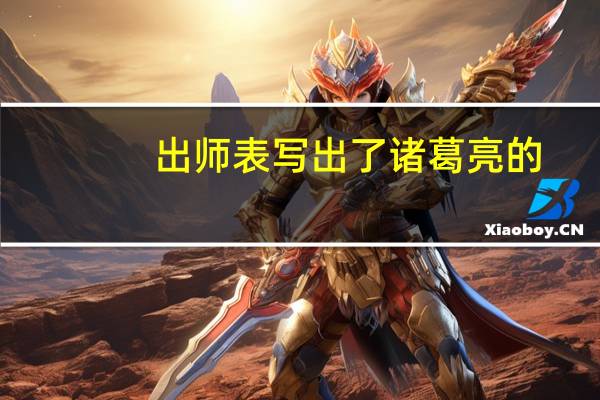 出师表写出了诸葛亮的（简述诸葛亮 出师表 的内容）