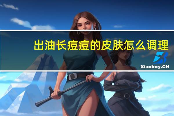 出油长痘痘的皮肤怎么调理（出油）