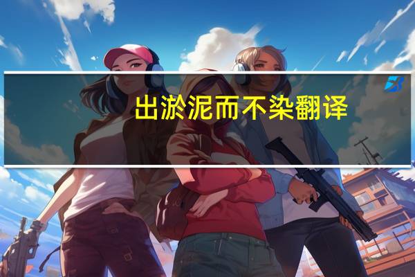 出淤泥而不染翻译（出淤泥而不染英文翻译）