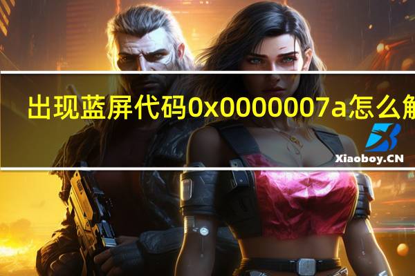 出现蓝屏代码0x0000007a怎么解决（出现蓝屏）