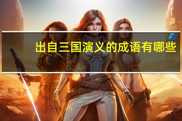 出自三国演义的成语有哪些（出自三国演义的成语）