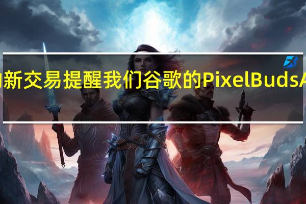 出色的新交易提醒我们谷歌的PixelBudsA系列是东西