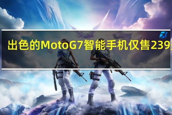 出色的Moto G7智能手机 仅售239美元