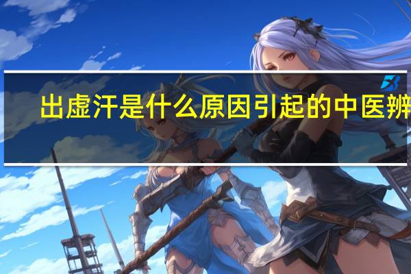 出虚汗是什么原因引起的中医辨证(出虚汗是什么原因引起的)