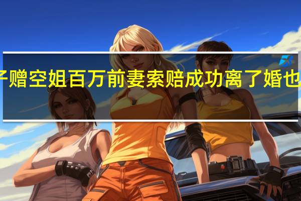出轨男子赠空姐百万前妻索赔成功 离了婚也不能便宜小三