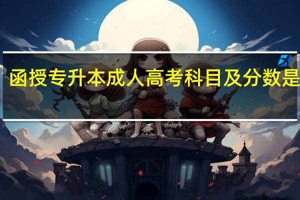 函授专升本成人高考科目及分数是多少?