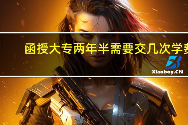 函授大专两年半需要交几次学费