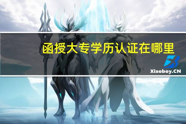 函授大专学历认证在哪里(函授大专学历认证)