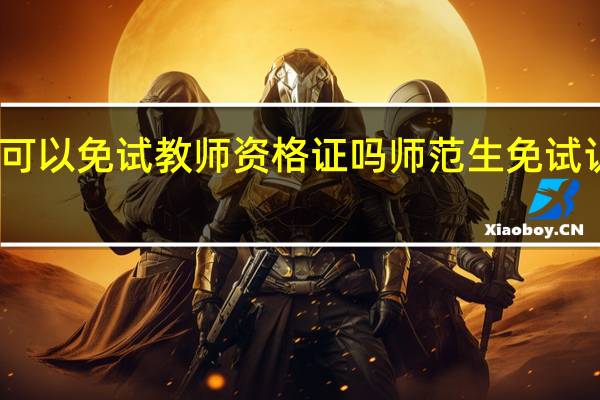函授师范可以免试教师资格证吗 师范生免试认定教师资格证