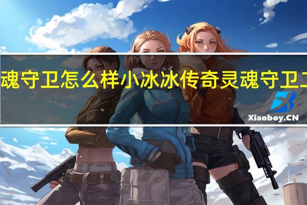 刀塔传奇灵魂守卫怎么样 小冰冰传奇灵魂守卫二觉组队搭配介绍