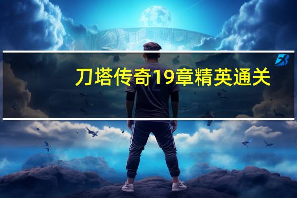 刀塔传奇19章精英通关（刀塔传奇19章）