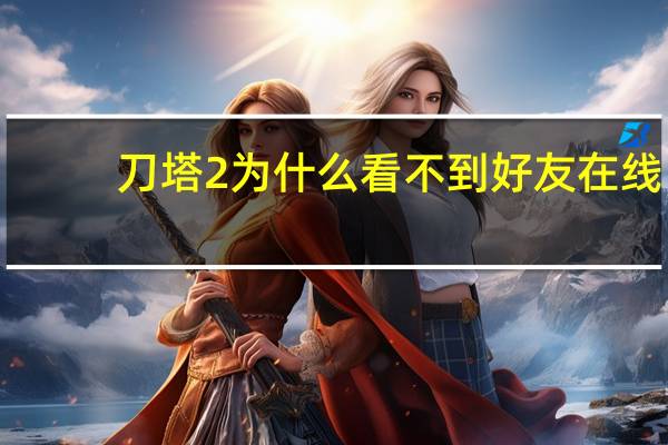 刀塔2为什么看不到好友在线（dota2看不到在线好友）