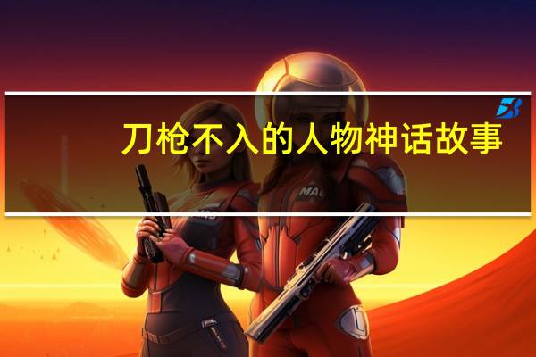 刀枪不入的人物神话故事（刀枪不入的人物是谁）
