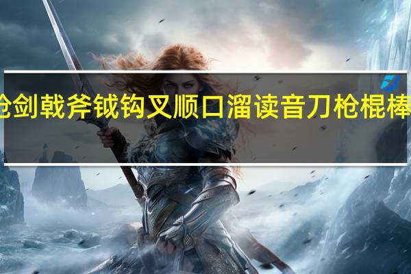 刀枪剑戟斧钺钩叉顺口溜读音 刀枪棍棒斧钺钩叉