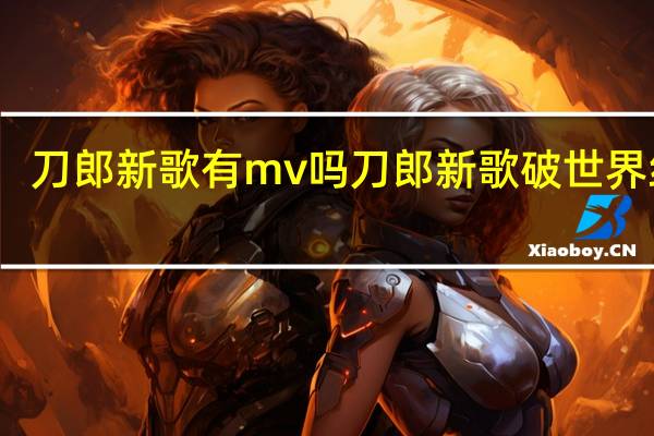 刀郎新歌有mv吗 刀郎新歌破世界纪录