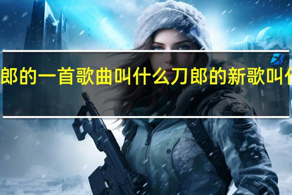 刀郎的一首歌曲叫什么 刀郎的新歌叫什么名字