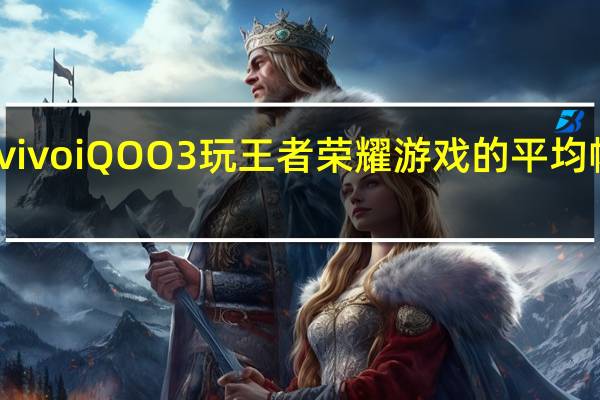 分享vivo iQOO3玩王者荣耀游戏的平均帧率和性能