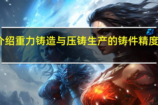 分别介绍重力铸造与压铸生产的铸件精度与生产效率