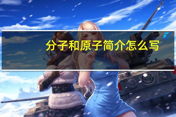 分子和原子简介怎么写(分子和原子简介)