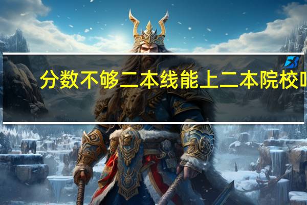 分数不够二本线能上二本院校吗