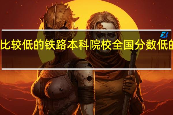 分数比较低的铁路本科院校 全国分数低的公办二本